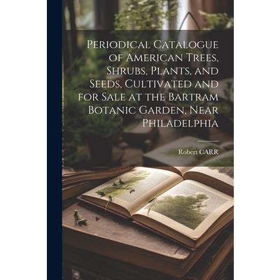 Periodical Catalogue of American Trees, Shrubs, Plants, and Seeds, Cultivated and for Sale at the Bartram Botanic Garden, Near Philadelphia