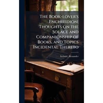 The Book-lover's Enchiridion; Thoughts on the Solace and Companionship of Books, and Topics Incidental Thereto