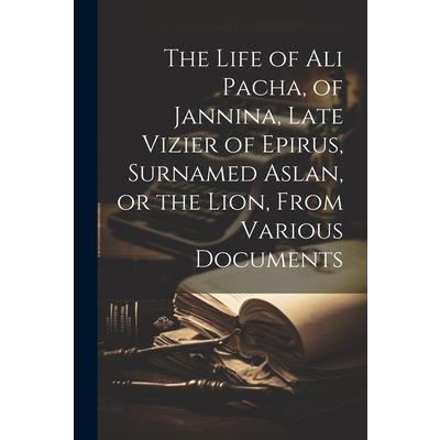 The Life of Ali Pacha, of Jannina, Late Vizier of Epirus, Surnamed Aslan, or the Lion, From Various Documents