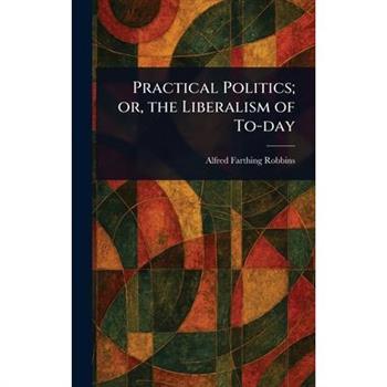 Practical Politics; or, the Liberalism of To-day