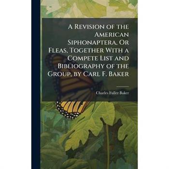 A Revision of the American Siphonaptera, Or Fleas, Together With a Compete List and Bibliography of the Group, by Carl F. Baker