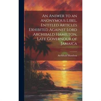 An Answer to an Anonymous Libel, Entitled Articles Exhibited Against Lord Archibald Hamilton, Late Governour of Jamaica