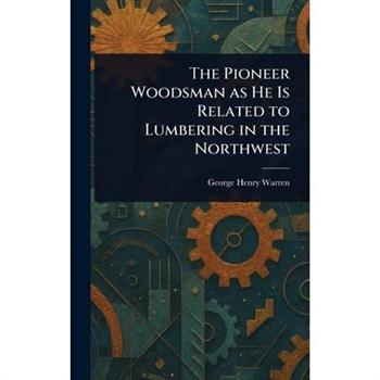 The Pioneer Woodsman as He Is Related to Lumbering in the Northwest