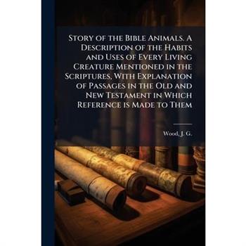 Story of the Bible Animals. A Description of the Habits and Uses of Every Living Creature Mentioned in the Scriptures, With Explanation of Passages in the Old and New Testament in Which Reference is M
