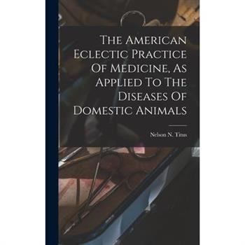 The American Eclectic Practice Of Medicine, As Applied To The Diseases Of Domestic Animals