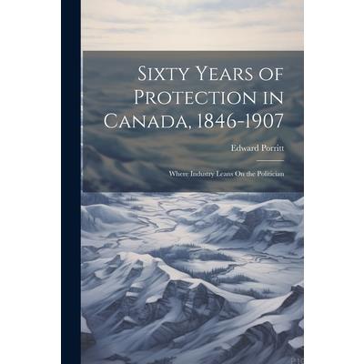 Sixty Years of Protection in Canada, 1846-1907