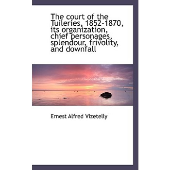 The Court of the Tuileries, 1852-1870, Its Organization, Chief Personages, Splendour, Frivolity, and