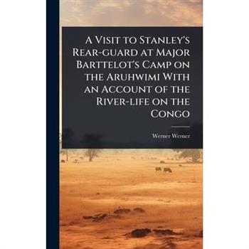 A Visit to Stanley’s Rear-guard at Major Barttelot’s Camp on the Aruhwimi With an Account of the River-life on the Congo