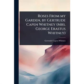Roses From my Garden, by Gertrude Capen Whitney (Mrs. George Erastus Whitney)