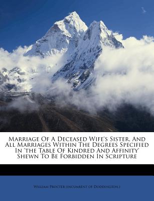 Marriage of a Deceased Wife’s Sister, and All Marriages Within the Degrees Specified in ’the Table of Kindred and Affinity’ Shewn to Be Forbidden in Scripture