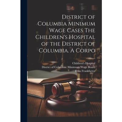 District of Columbia Minimum Wage Cases The Children’s Hospital of the District of Columbia. A Corpo
