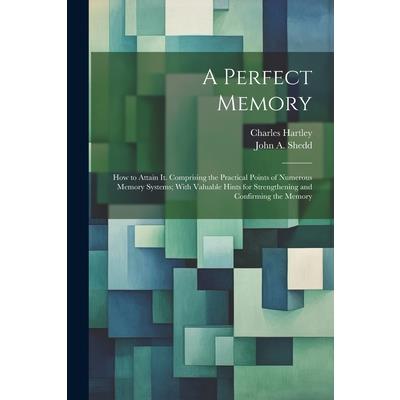 A Perfect Memory; How to Attain It. Comprising the Practical Points of Numerous Memory Systems; With Valuable Hints for Strengthening and Confirming the Memory