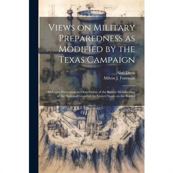 Views on Military Preparedness as Modified by the Texas Campaign; Addresses Presenting an Observation of the Recent Mobilization of the National Guard of the United States on the Border