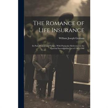 The Romance of Life Insurance; its Past, Present and Future, With Particular Reference to the Epochal Investigation era of 1905-1908