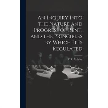 An Inquiry Into the Nature and Progress of Rent, and the Principles by Which It is Regulated