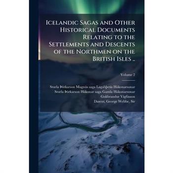 Icelandic Sagas and Other Historical Documents Relating to the Settlements and Descents of the Northmen on the British Isles ..