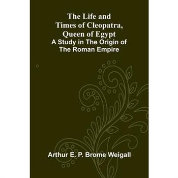 The Life and Times of Cleopatra, Queen of Egypt; A Study in the Origin of the Roman Empire