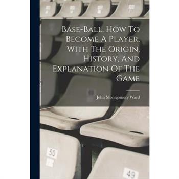 Base-ball. How To Become A Player, With The Origin, History, And Explanation Of The Game