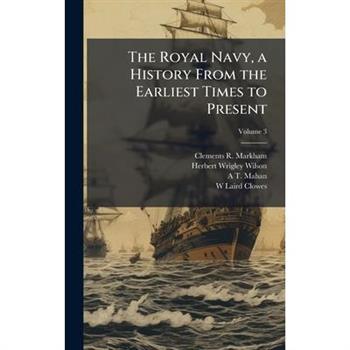 The Royal Navy, a History From the Earliest Times to Present