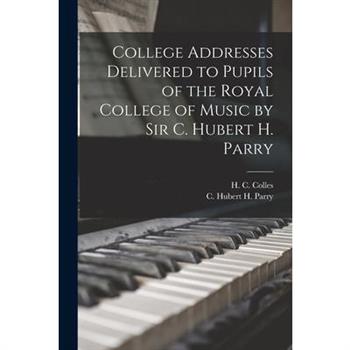College Addresses Delivered to Pupils of the Royal College of Music by Sir C. Hubert H. Parry