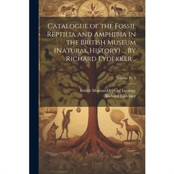 Catalogue of the Fossil Reptilia and Amphibia in the British Museum (Natural History) ... By Richard Lydekker ..; Volume pt. 3