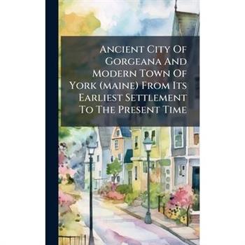 Ancient City Of Gorgeana And Modern Town Of York (maine) From Its Earliest Settlement To The Present Time