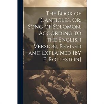 The Book of Canticles, Or, Song of Solomon, According to the English Version, Revised and Explained [By F. Rolleston]