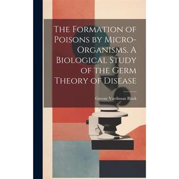 The Formation of Poisons by Micro-Organisms. A Biological Study of the Germ Theory of Disease