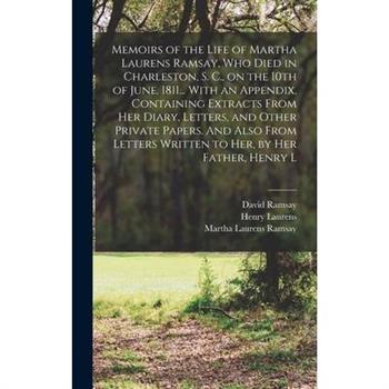 Memoirs of the Life of Martha Laurens Ramsay, who Died in Charleston, S. C., on the 10th of June, 1811... With an Appendix, Containing Extracts From her Diary, Letters, and Other Private Papers. And A