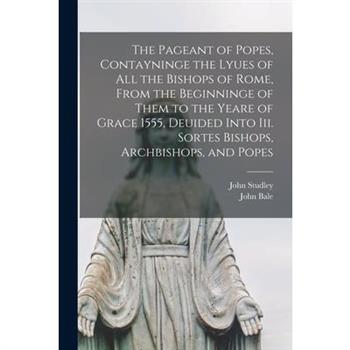 The Pageant of Popes, Contayninge the Lyues of all the Bishops of Rome, From the Beginninge of Them to the Yeare of Grace 1555, Deuided Into iii. Sortes Bishops, Archbishops, and Popes