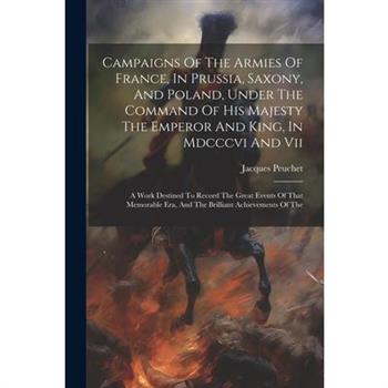 Campaigns Of The Armies Of France, In Prussia, Saxony, And Poland, Under The Command Of His Majesty The Emperor And King, In Mdcccvi And Vii