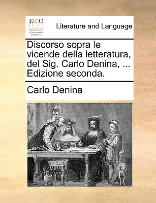 Discorso Sopra Le Vicende Della Letteratura, del Sig. Carlo Denina, ... Edizione Seconda.