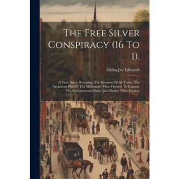 The Free Silver Conspiracy (16 To 1). The Free Silver Conspiracy (16 To 1).