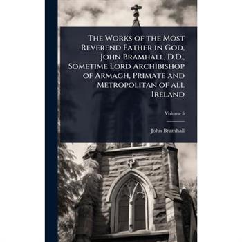 The Works of the Most Reverend Father in God, John Bramhall, D.D., Sometime Lord Archibishop of Armagh, Primate and Metropolitan of all Ireland