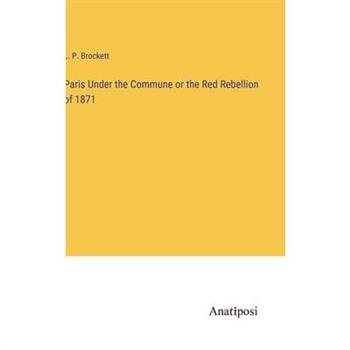 Paris Under the Commune or the Red Rebellion of 1871