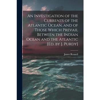 An Investigation of the Currents of the Atlantic Ocean, and of Those Which Prevail Between the Indian Ocean and the Atlantic [Ed. by J. Purdy]