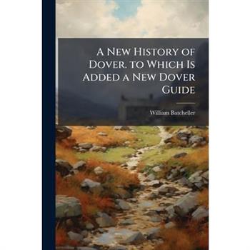 A New History of Dover. to Which Is Added a New Dover Guide