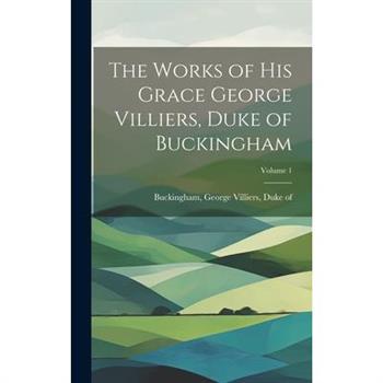 The Works of His Grace George Villiers, Duke of Buckingham; Volume 1