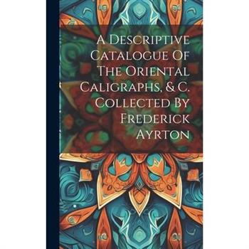 A Descriptive Catalogue Of The Oriental Caligraphs, & C. Collected By Frederick Ayrton