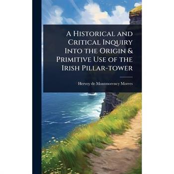 A Historical and Critical Inquiry Into the Origin & Primitive Use of the Irish Pillar-tower
