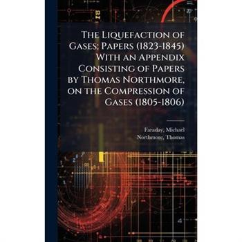 The Liquefaction of Gases; Papers (1823-1845) With an Appendix Consisting of Papers by Thomas Northmore, on the Compression of Gases (1805-1806)