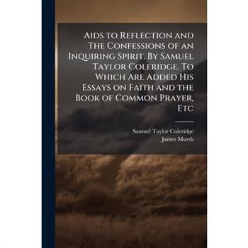 Aids to Reflection and The Confessions of an Inquiring Spirit. By Samuel Taylor Coleridge. To Which Are Added His Essays on Faith and the Book of Common Prayer, Etc