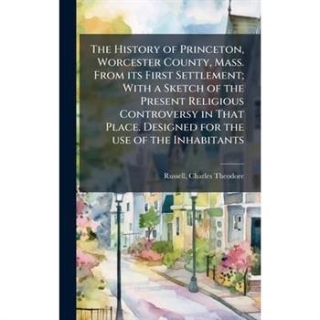 The History of Princeton, Worcester County, Mass. From its First Settlement; With a Sketch of the Present Religious Controversy in That Place. Designed for the use of the Inhabitants