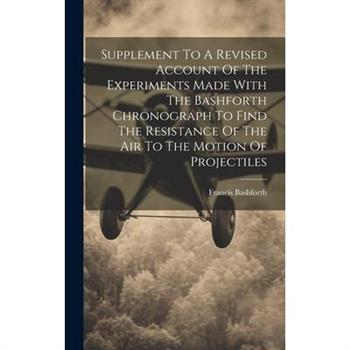 Supplement To A Revised Account Of The Experiments Made With The Bashforth Chronograph To Find The Resistance Of The Air To The Motion Of Projectiles