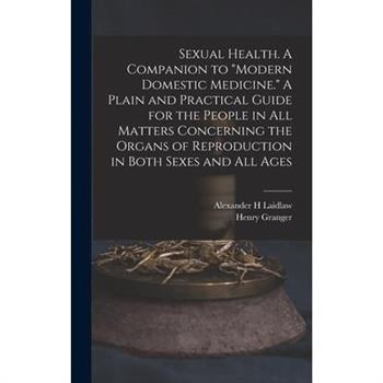 Sexual Health. A Companion to ”Modern Domestic Medicine.” A Plain and Practical Guide for the People in All Matters Concerning the Organs of Reproduction in Both Sexes and All Ages