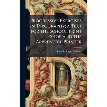 Progressive Exercises in Typography; a Text for the School Print Shop and the Apprentice Printer