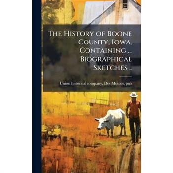 The History of Boone County, Iowa, Containing ... Biographical Sketches ..