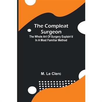 The Compleat Surgeon; The Whole Art Of Surgery Explain’D In A Most Familiar Method.