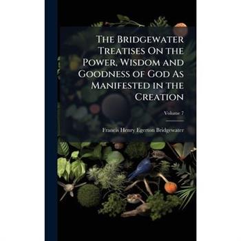 The Bridgewater Treatises On the Power, Wisdom and Goodness of God As Manifested in the Creation