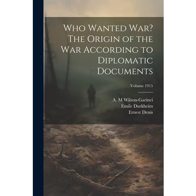 Who Wanted war? The Origin of the war According to Diplomatic Documents; Volume 1915